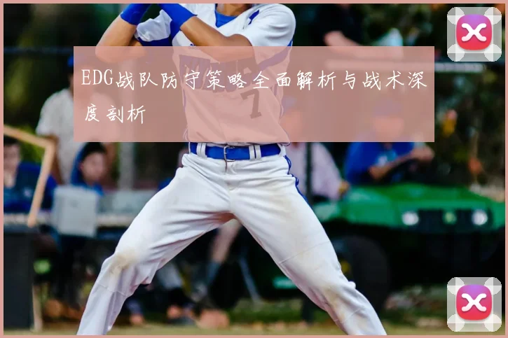 EDG战队防守策略全面解析与战术深度剖析