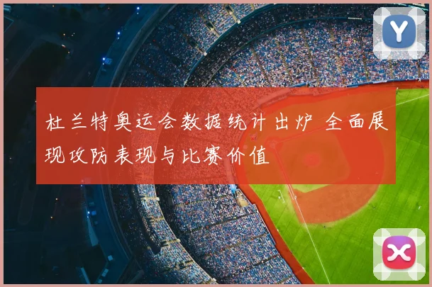 杜兰特奥运会数据统计出炉 全面展现攻防表现与比赛价值