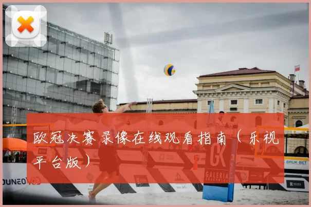 欧冠决赛录像在线观看指南（乐视平台版）