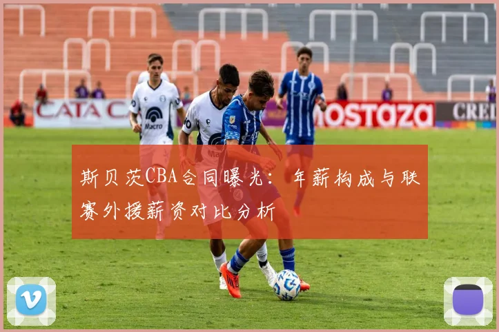 斯贝茨CBA合同曝光:年薪构成与联赛外援薪资对比分析