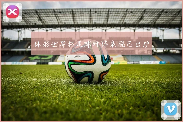 体彩世界杯足球对阵表现已出炉