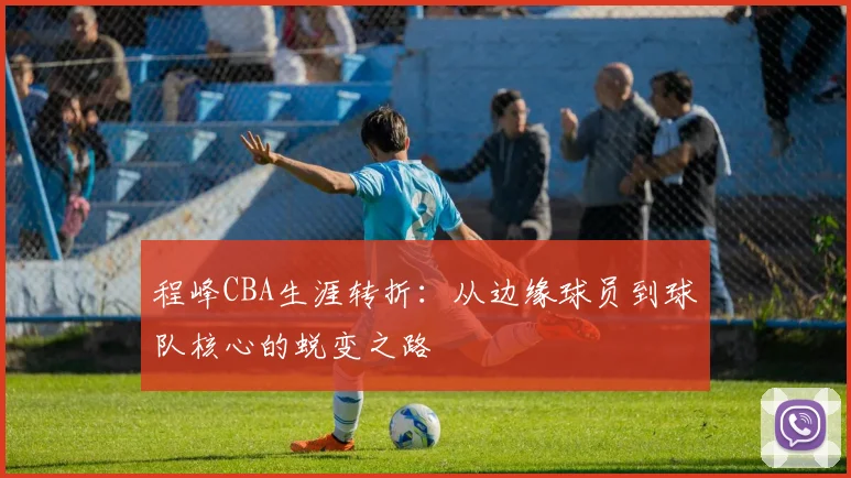 程峰CBA生涯转折:从边缘球员到球队核心的蜕变之路
