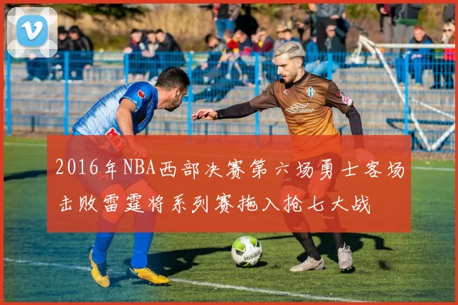 2016年NBA西部决赛第六场勇士客场击败雷霆将系列赛拖入抢七大战