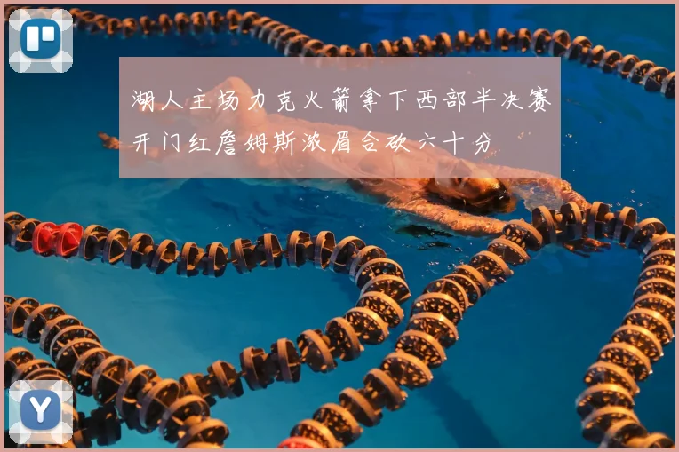 湖人主场力克火箭拿下西部半决赛开门红詹姆斯浓眉合砍六十分