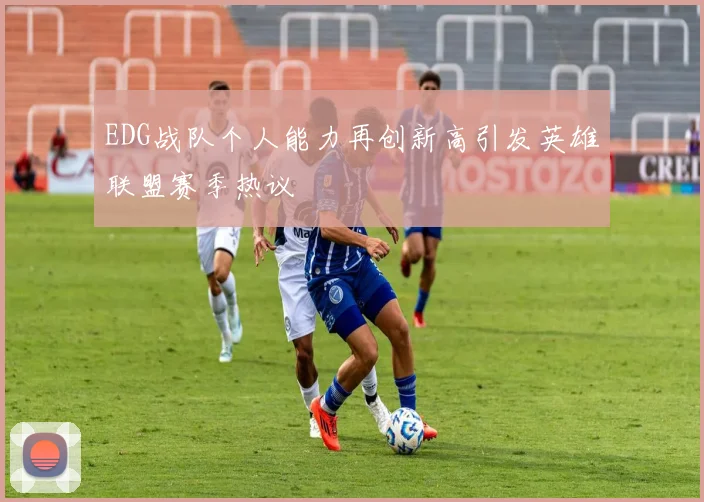 EDG战队个人能力再创新高引发英雄联盟赛季热议