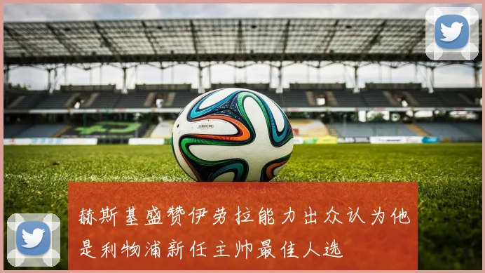 赫斯基盛赞伊劳拉能力出众认为他是利物浦新任主帅最佳人选