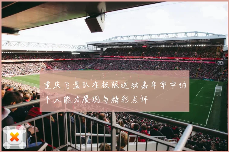 重庆飞盘队在极限运动嘉年华中的个人能力展现与精彩点评