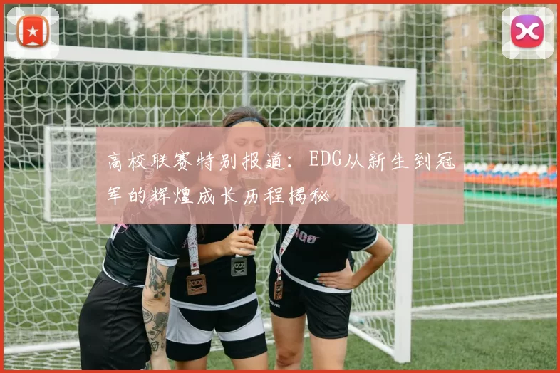 高校联赛特别报道：EDG从新生到冠军的辉煌成长历程揭秘