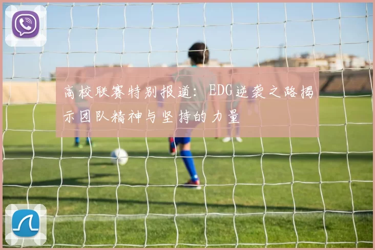 高校联赛特别报道：EDG逆袭之路揭示团队精神与坚持的力量