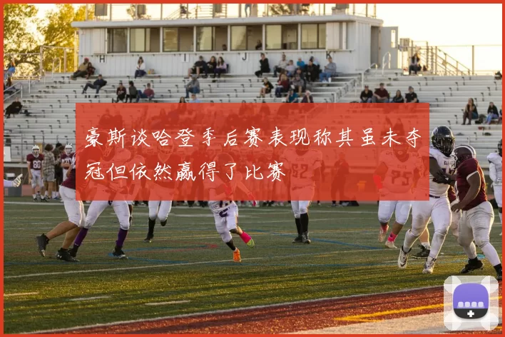 豪斯谈哈登季后赛表现称其虽未夺冠但依然赢得了比赛