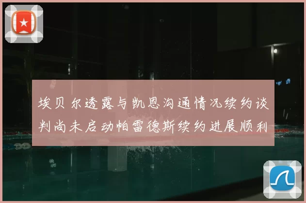 埃贝尔透露与凯恩沟通情况续约谈判尚未启动帕雷德斯续约进展顺利
