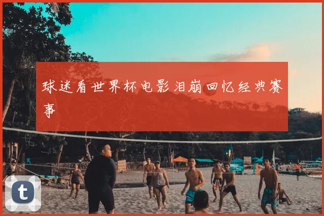 球迷看世界杯电影泪崩回忆经典赛事
