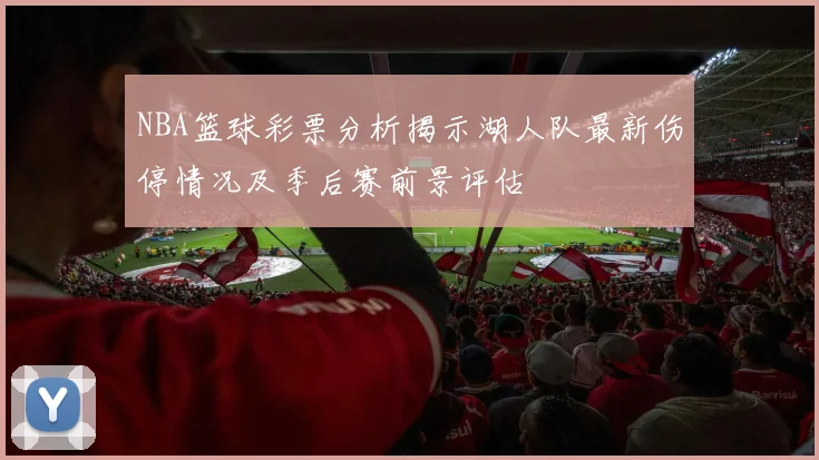 NBA篮球彩票分析揭示湖人队最新伤停情况及季后赛前景评估