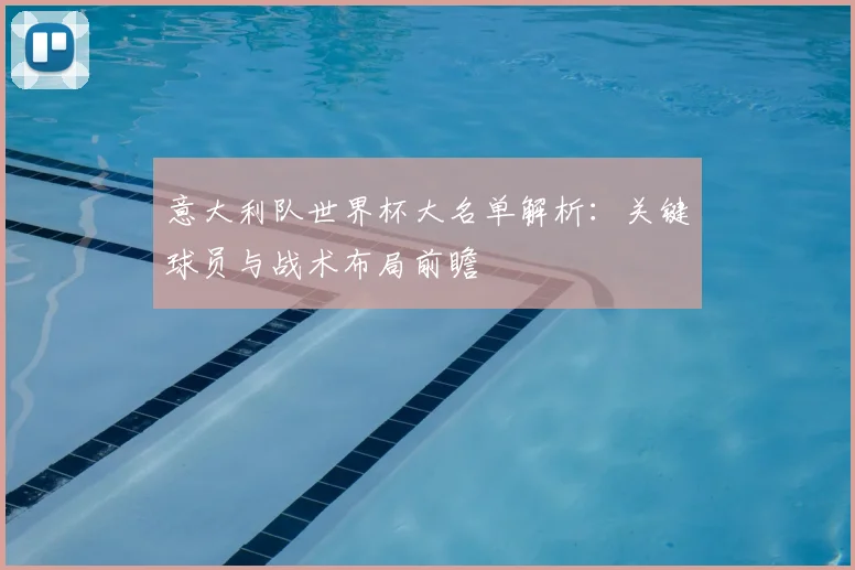 意大利队世界杯大名单解析:关键球员与战术布局前瞻