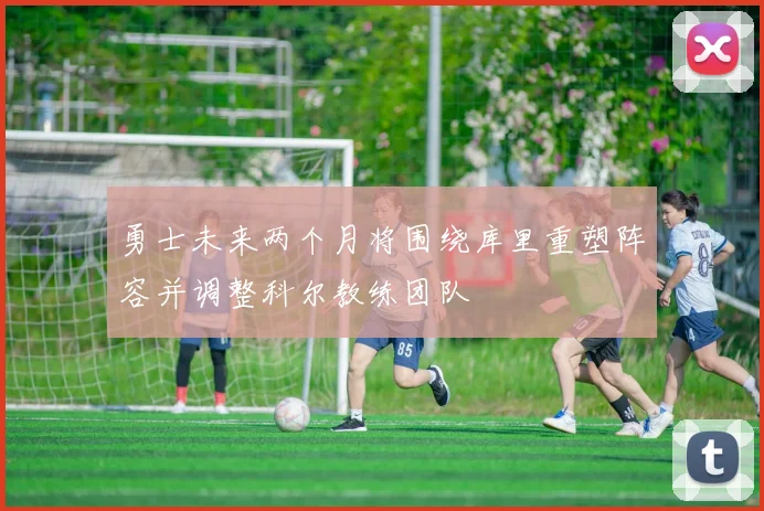勇士未来两个月将围绕库里重塑阵容并调整科尔教练团队