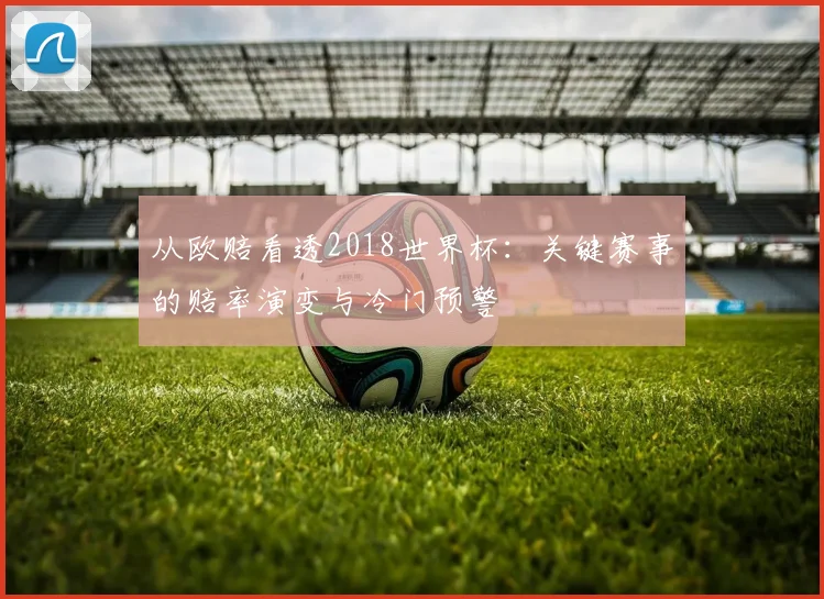 从欧赔看透2018世界杯：关键赛事的赔率演变与冷门预警