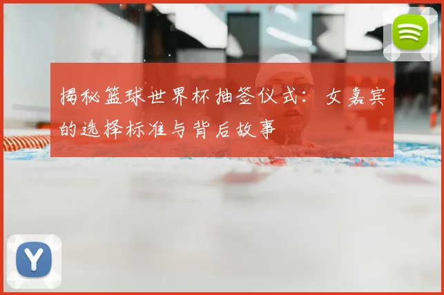 揭秘篮球世界杯抽签仪式:女嘉宾的选择标准与背后故事