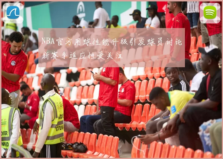 NBA官方用球性能升级引发球员讨论新赛季适应性受关注