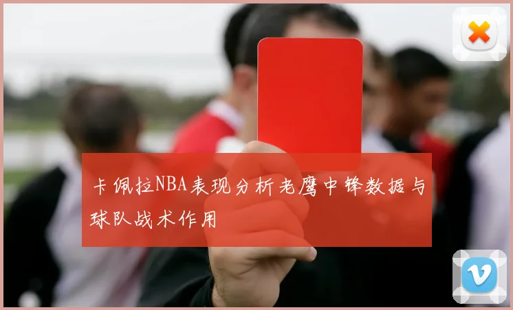 卡佩拉NBA表现分析老鹰中锋数据与球队战术作用