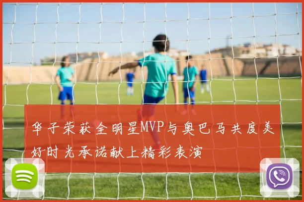 华子荣获全明星MVP与奥巴马共度美好时光承诺献上精彩表演