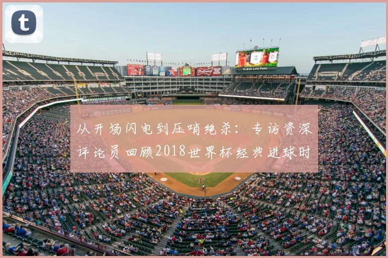 从开场闪电到压哨绝杀:专访资深评论员回顾2018世界杯经典进球时间