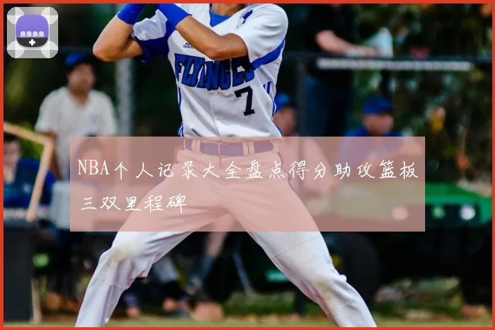 NBA个人记录大全盘点得分助攻篮板三双里程碑