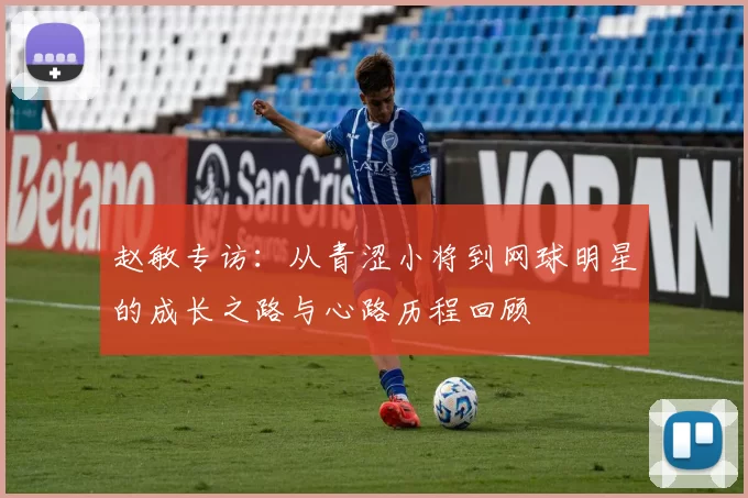 赵敏专访：从青涩小将到网球明星的成长之路与心路历程回顾