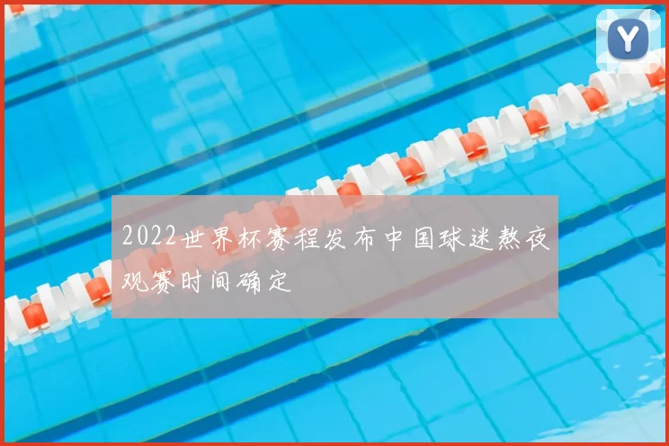 2022世界杯赛程发布中国球迷熬夜观赛时间确定
