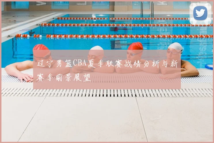 辽宁男篮CBA夏季联赛战绩分析与新赛季前景展望