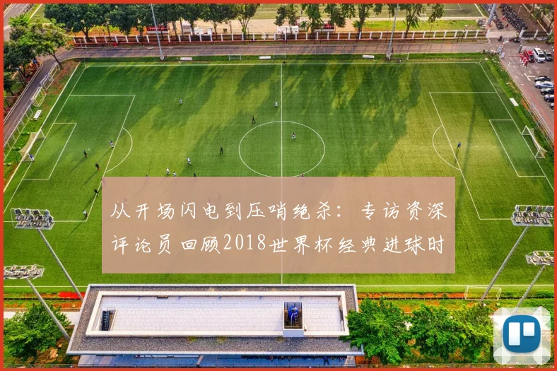从开场闪电到压哨绝杀:专访资深评论员回顾2018世界杯经典进球时间