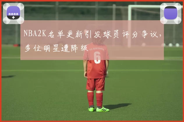 NBA2K名单更新引发球员评分争议，多位明星遭降级
