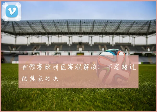 世预赛欧洲区赛程解读:不容错过的焦点对决