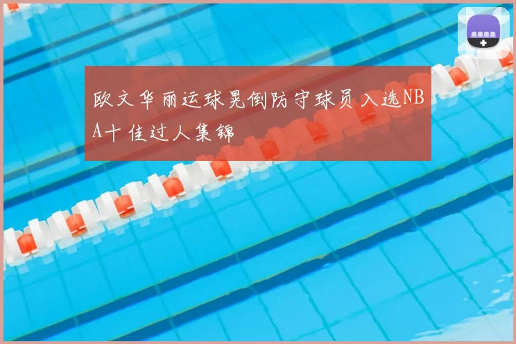 欧文华丽运球晃倒防守球员入选NBA十佳过人集锦