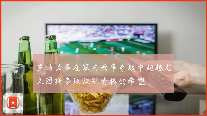 罗马力争在塞内西争夺战中超越尤文图斯争取欧冠资格的希望