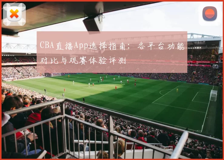 CBA直播App选择指南：各平台功能对比与观赛体验评测