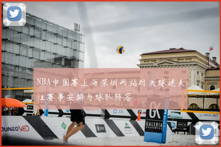 NBA中国赛上海深圳两站对决球迷关注赛事安排与球队阵容