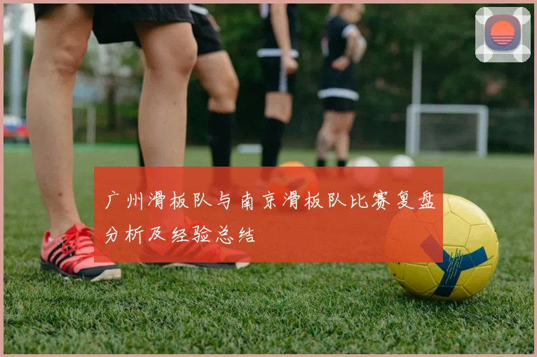 广州滑板队与南京滑板队比赛复盘分析及经验总结