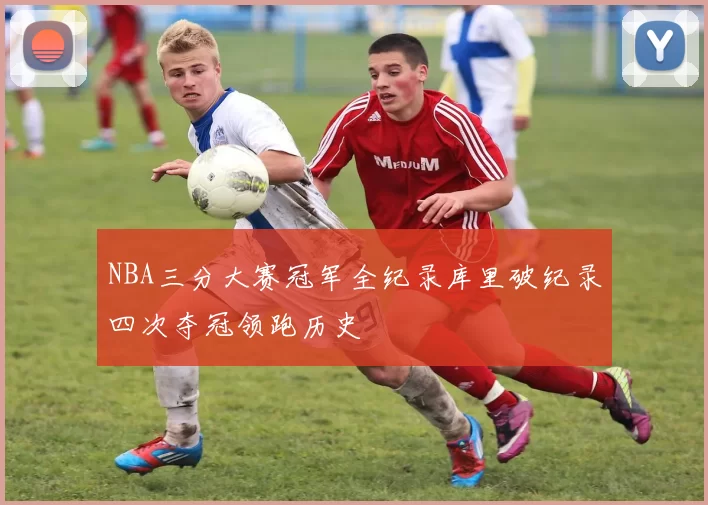 NBA三分大赛冠军全纪录库里破纪录四次夺冠领跑历史