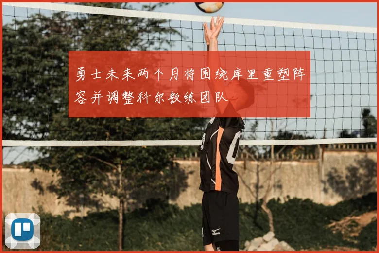 勇士未来两个月将围绕库里重塑阵容并调整科尔教练团队