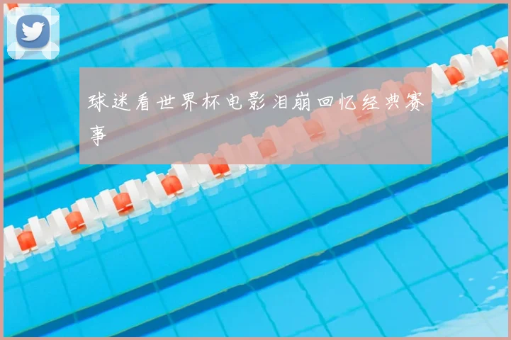 球迷看世界杯电影泪崩回忆经典赛事