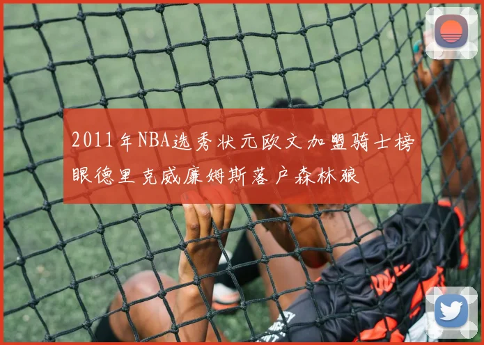 2011年NBA选秀状元欧文加盟骑士榜眼德里克威廉姆斯落户森林狼