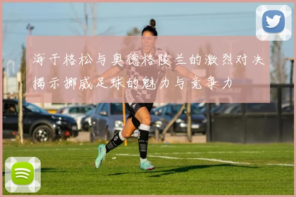 海于格松与奥德格陵兰的激烈对决揭示挪威足球的魅力与竞争力