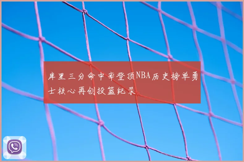 库里三分命中率登顶NBA历史榜单勇士核心再创投篮纪录