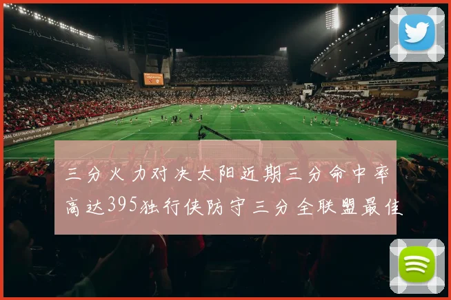 三分火力对决太阳近期三分命中率高达395独行侠防守三分全联盟最佳