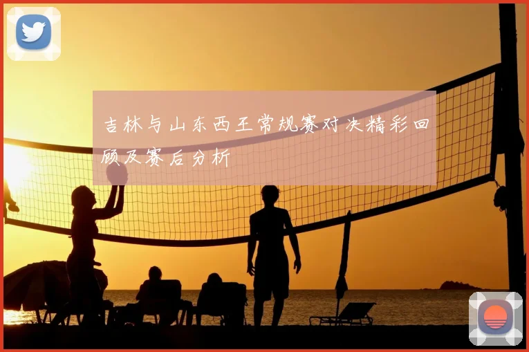 吉林与山东西王常规赛对决精彩回顾及赛后分析