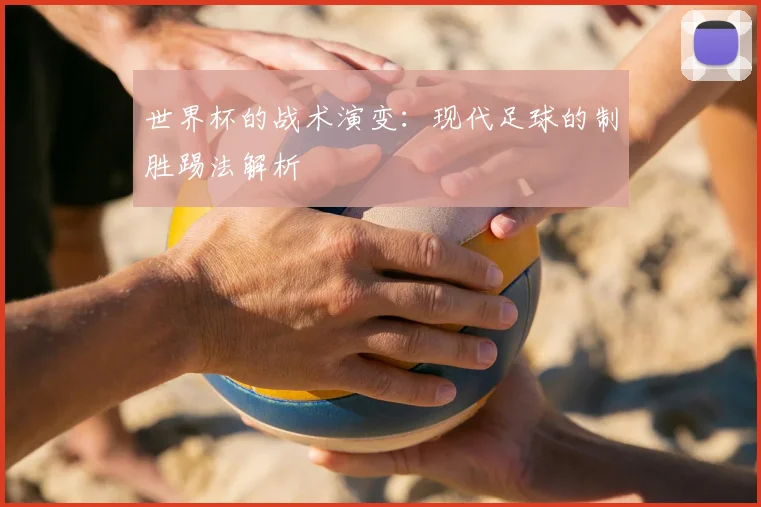 世界杯的战术演变：现代足球的制胜踢法解析