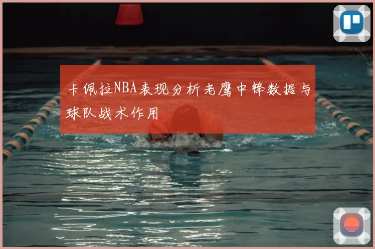 卡佩拉NBA表现分析老鹰中锋数据与球队战术作用