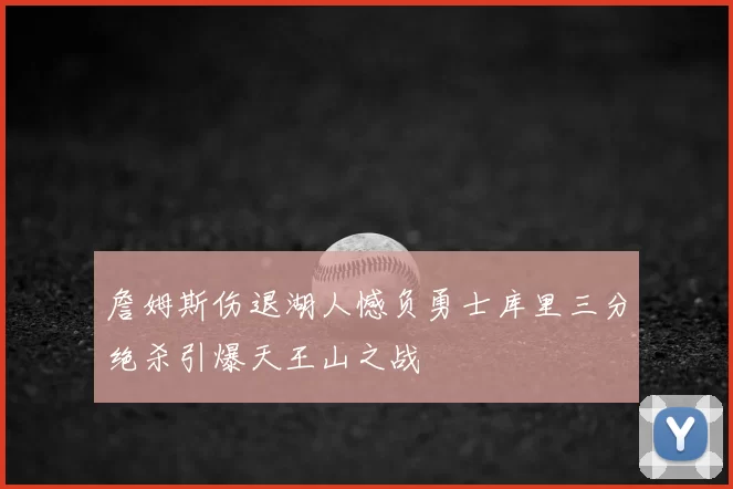 詹姆斯伤退湖人憾负勇士库里三分绝杀引爆天王山之战