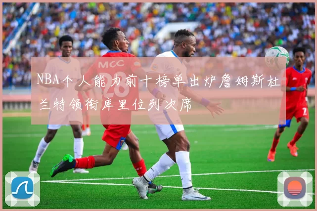 NBA个人能力前十榜单出炉詹姆斯杜兰特领衔库里位列次席