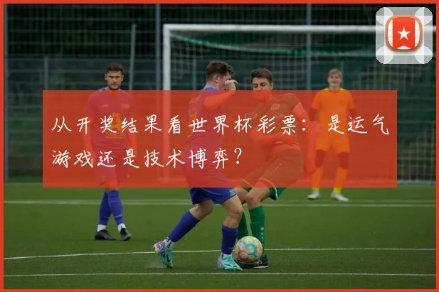 从开奖结果看世界杯彩票:是运气游戏还是技术博弈?